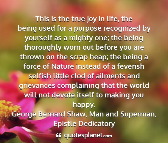 George bernard shaw, man and superman, epistle dedicatory - this is the true joy in life, the being used for...