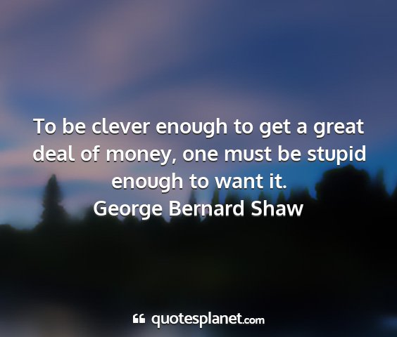 George bernard shaw - to be clever enough to get a great deal of money,...