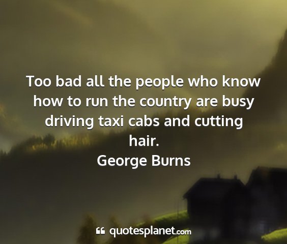George burns - too bad all the people who know how to run the...