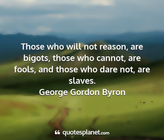 George gordon byron - those who will not reason, are bigots, those who...