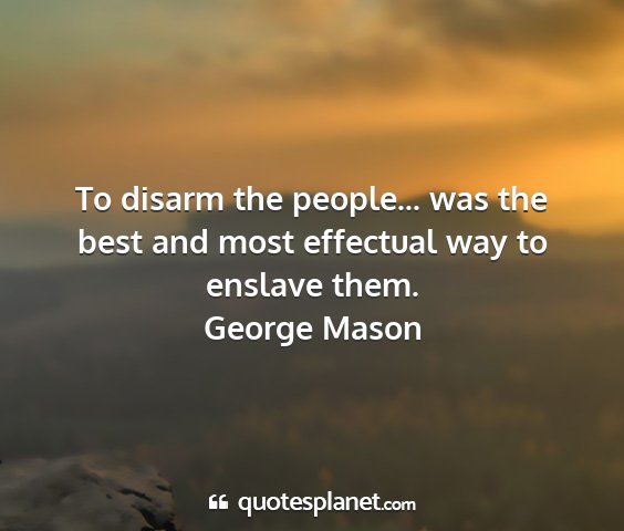 George mason - to disarm the people... was the best and most...