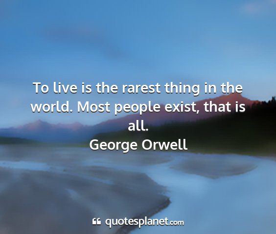 George orwell - to live is the rarest thing in the world. most...