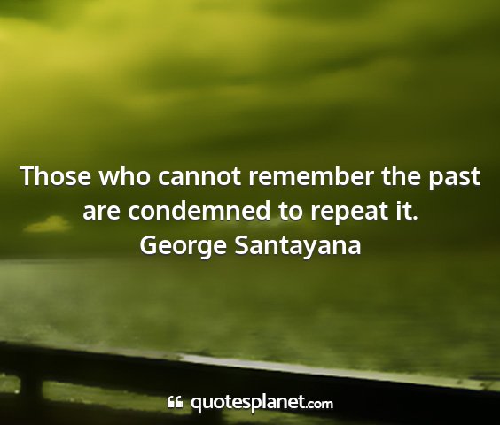 George santayana - those who cannot remember the past are condemned...