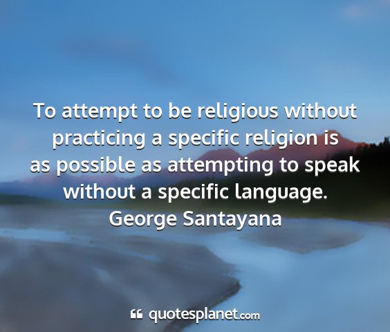 George santayana - to attempt to be religious without practicing a...