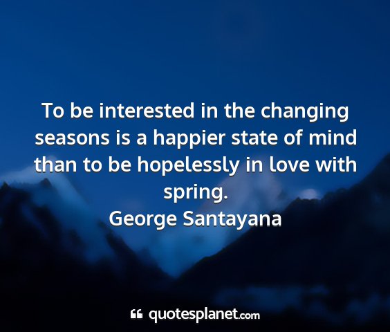 George santayana - to be interested in the changing seasons is a...