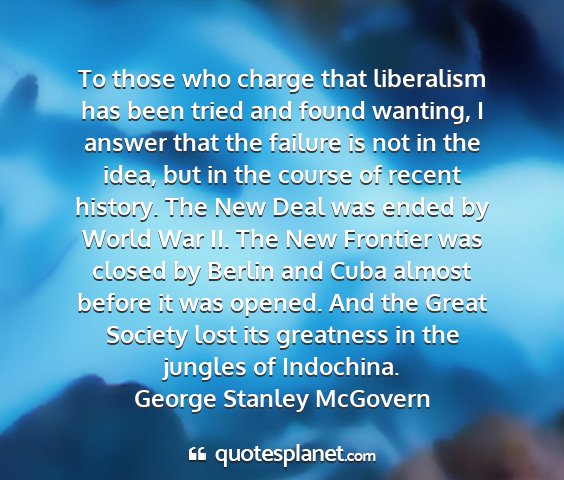 George stanley mcgovern - to those who charge that liberalism has been...