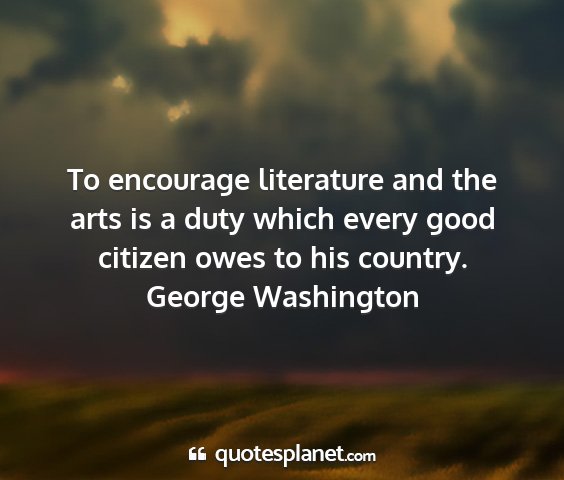 George washington - to encourage literature and the arts is a duty...