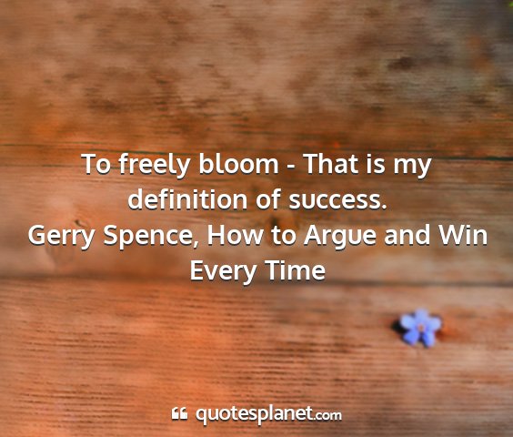 Gerry spence, how to argue and win every time - to freely bloom - that is my definition of...