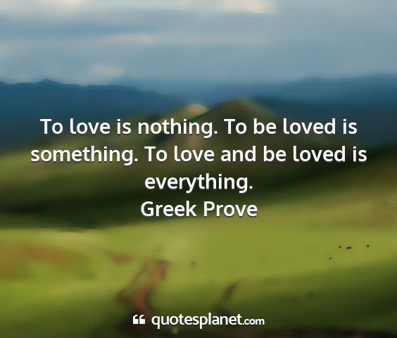 Greek prove - to love is nothing. to be loved is something. to...