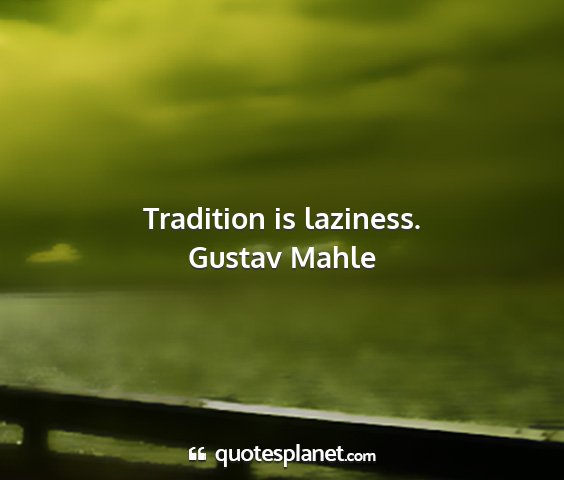 Gustav mahle - tradition is laziness....