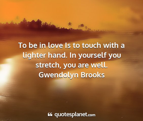 Gwendolyn brooks - to be in love is to touch with a lighter hand. in...