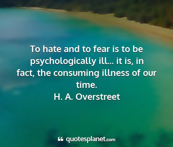 H. a. overstreet - to hate and to fear is to be psychologically...