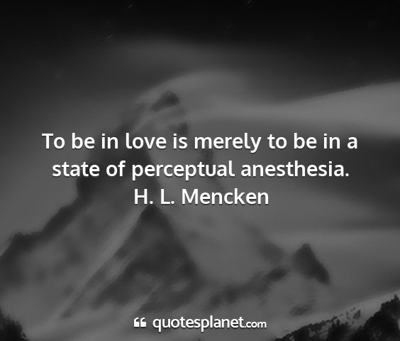 H. l. mencken - to be in love is merely to be in a state of...