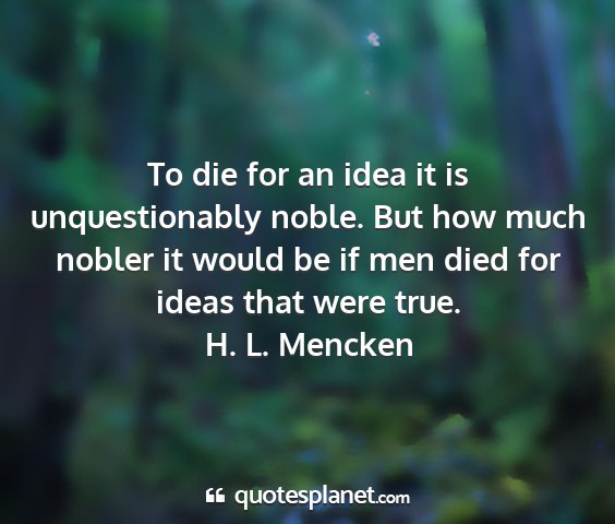 H. l. mencken - to die for an idea it is unquestionably noble....