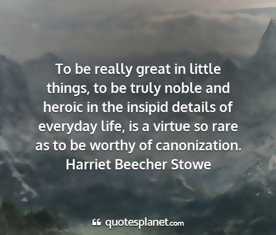 Harriet beecher stowe - to be really great in little things, to be truly...
