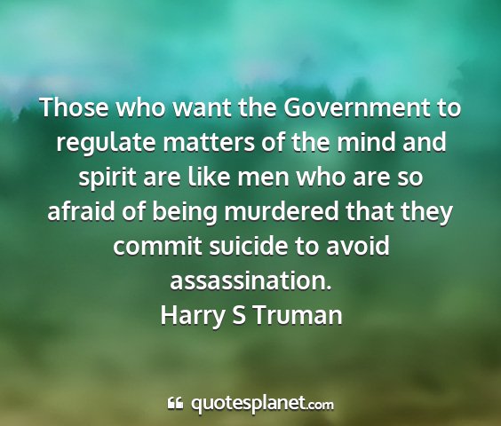 Harry s truman - those who want the government to regulate matters...