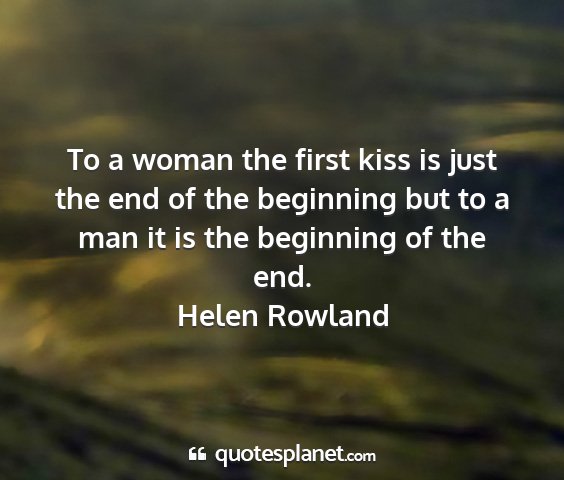 Helen rowland - to a woman the first kiss is just the end of the...