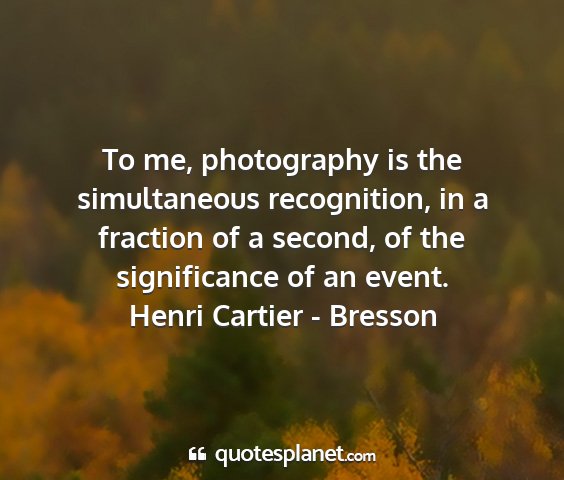 Henri cartier - bresson - to me, photography is the simultaneous...