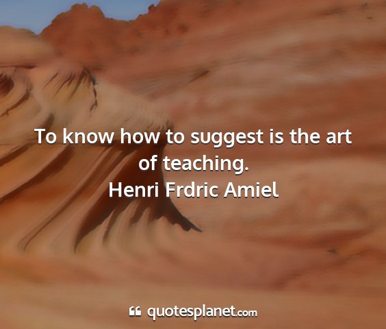 Henri frdric amiel - to know how to suggest is the art of teaching....