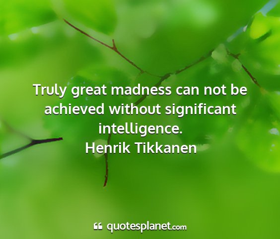 Henrik tikkanen - truly great madness can not be achieved without...