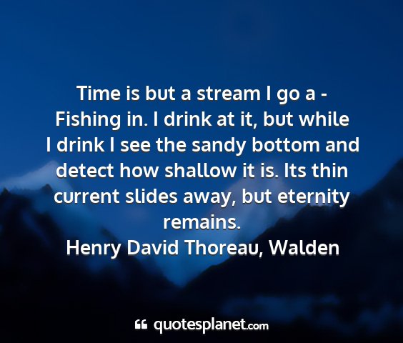 Henry david thoreau, walden - time is but a stream i go a - fishing in. i drink...