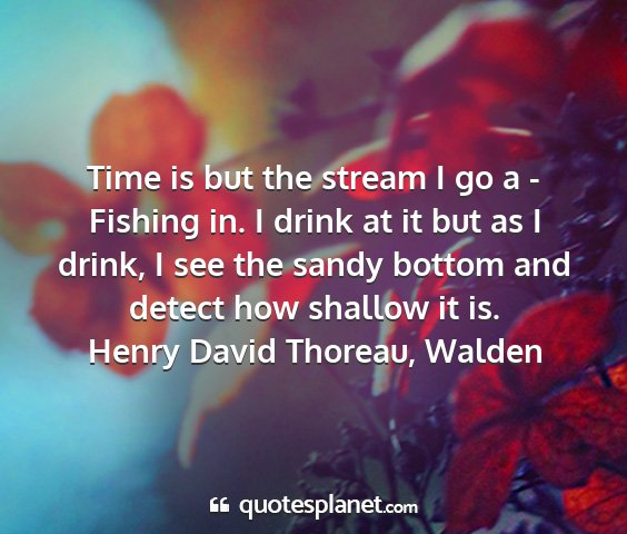 Henry david thoreau, walden - time is but the stream i go a - fishing in. i...