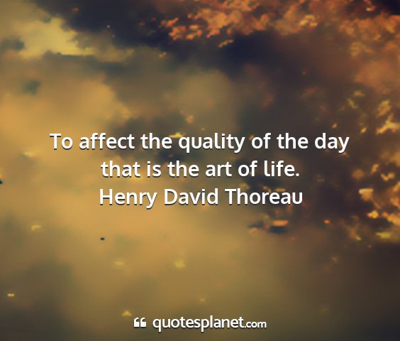 Henry david thoreau - to affect the quality of the day that is the art...