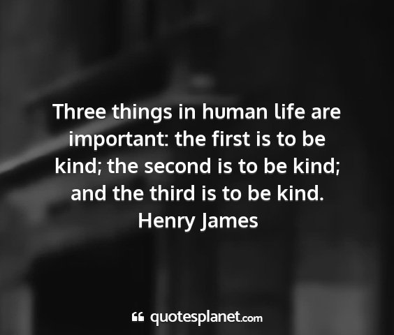 Henry james - three things in human life are important: the...