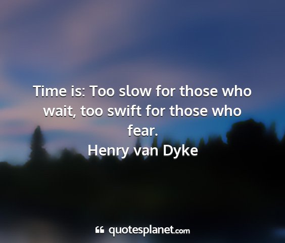 Henry van dyke - time is: too slow for those who wait, too swift...