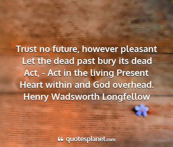 Henry wadsworth longfellow - trust no future, however pleasant let the dead...
