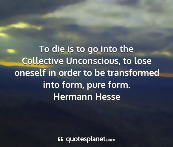 Hermann hesse - to die is to go into the collective unconscious,...