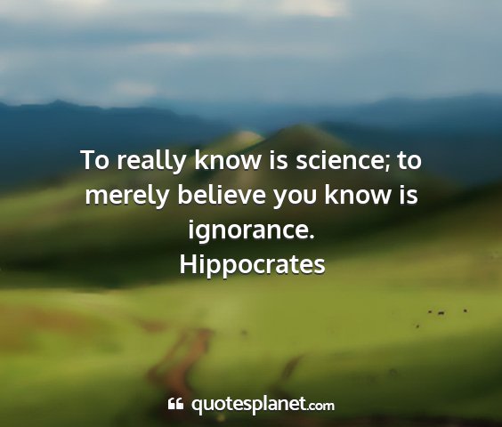 Hippocrates - to really know is science; to merely believe you...