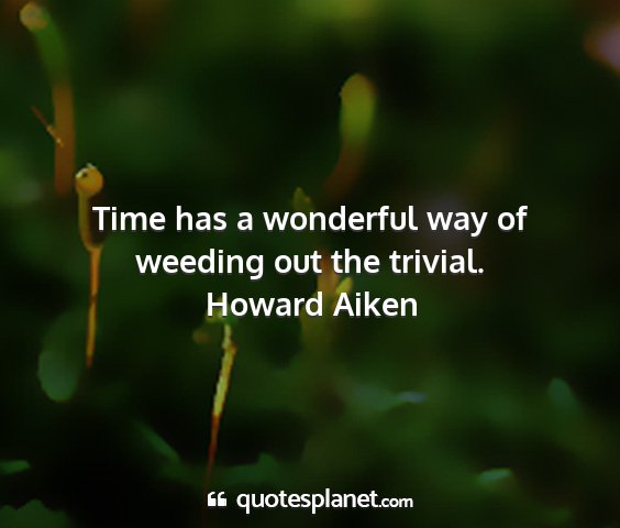 Howard aiken - time has a wonderful way of weeding out the...