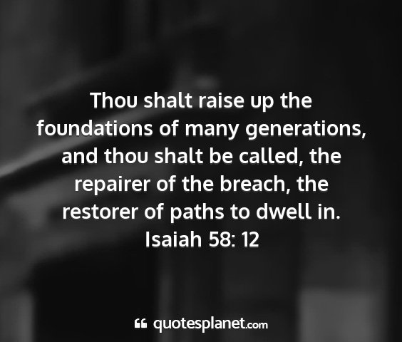 Isaiah 58: 12 - thou shalt raise up the foundations of many...