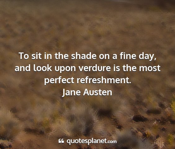 Jane austen - to sit in the shade on a fine day, and look upon...