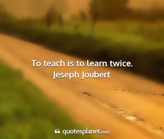 Jeseph joubert - to teach is to learn twice....