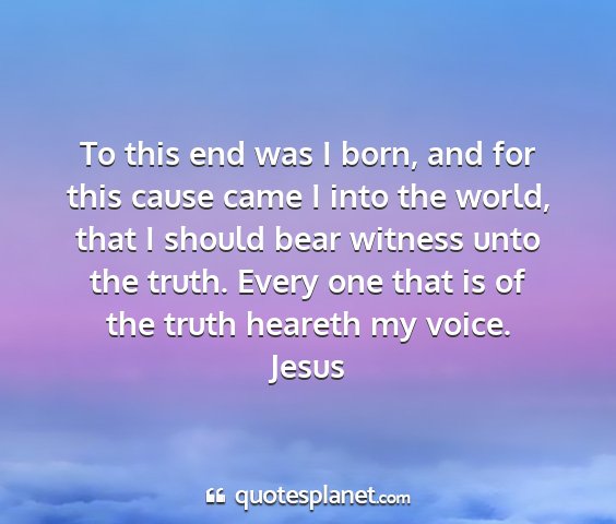 Jesus - to this end was i born, and for this cause came i...