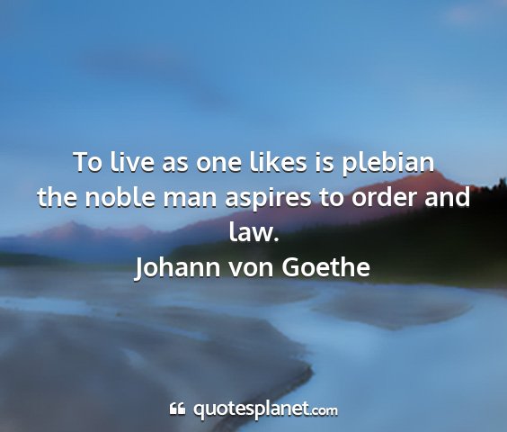 Johann von goethe - to live as one likes is plebian the noble man...