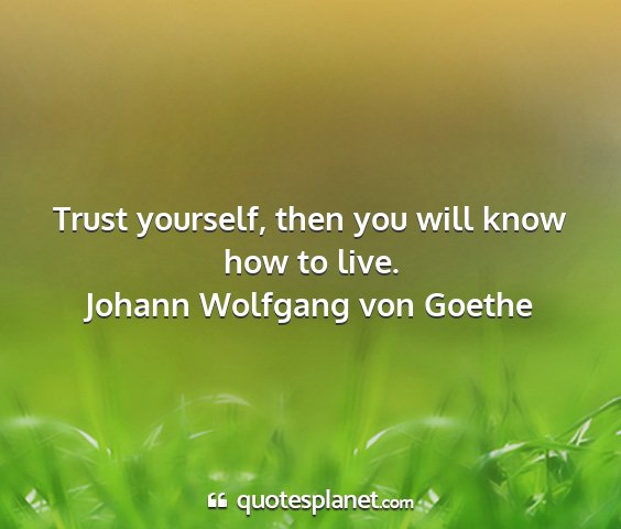 Johann wolfgang von goethe - trust yourself, then you will know how to live....