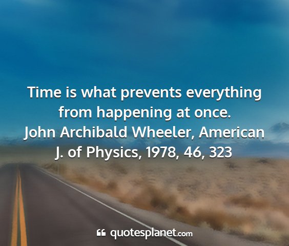 John archibald wheeler, american j. of physics, 1978, 46, 323 - time is what prevents everything from happening...