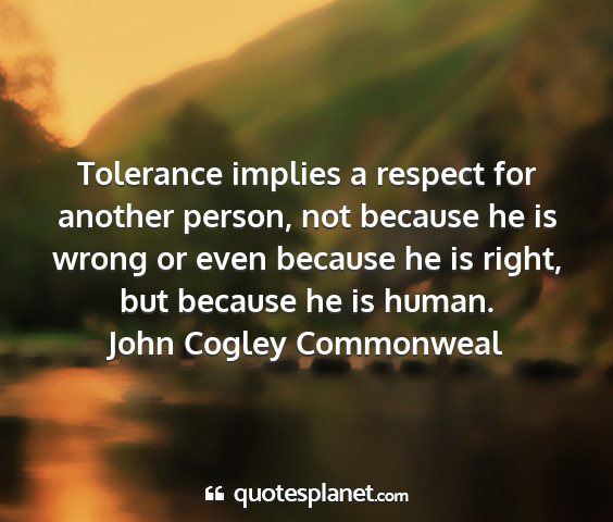 John cogley commonweal - tolerance implies a respect for another person,...