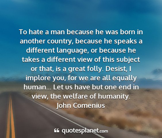 John comenius - to hate a man because he was born in another...