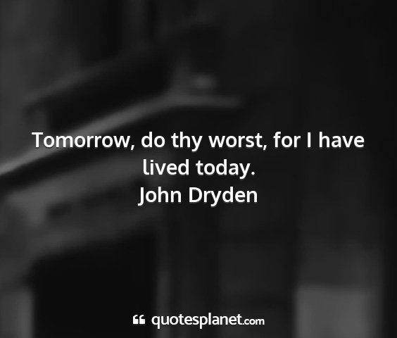 John dryden - tomorrow, do thy worst, for i have lived today....
