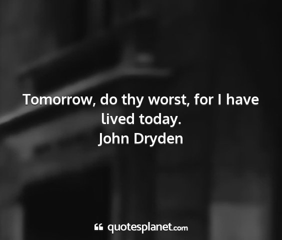 John dryden - tomorrow, do thy worst, for i have lived today....