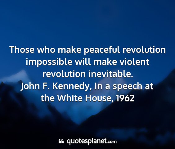 John f. kennedy, in a speech at the white house, 1962 - those who make peaceful revolution impossible...