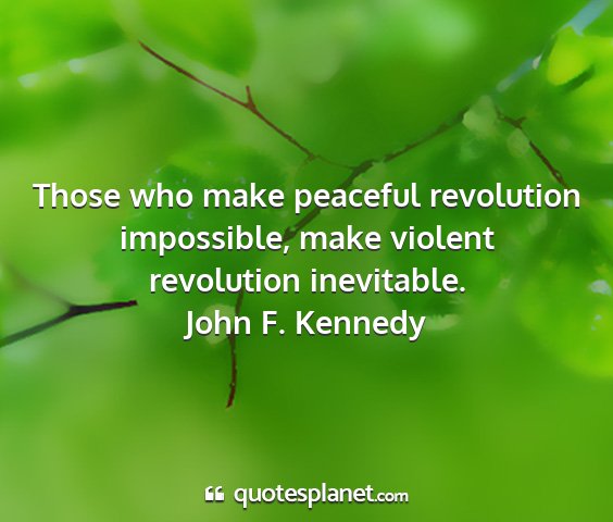John f. kennedy - those who make peaceful revolution impossible,...