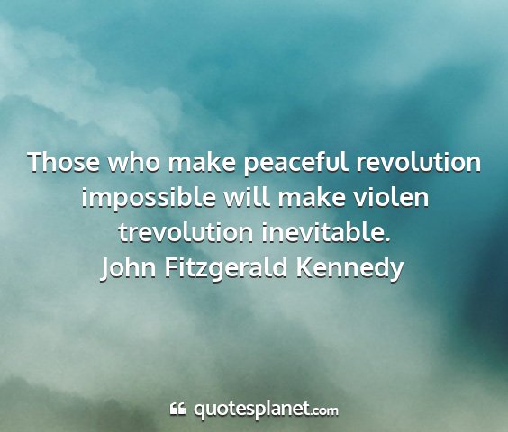John fitzgerald kennedy - those who make peaceful revolution impossible...