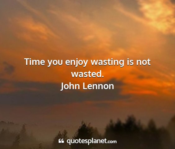 John lennon - time you enjoy wasting is not wasted....