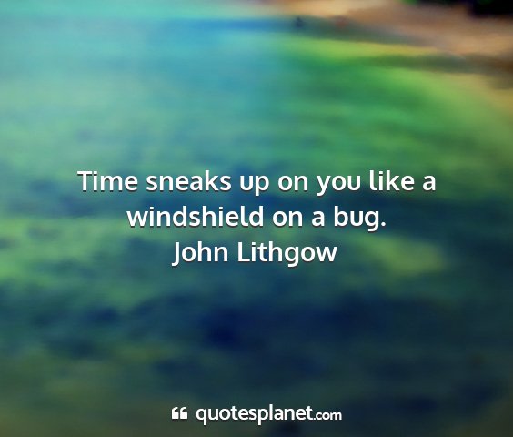 John lithgow - time sneaks up on you like a windshield on a bug....
