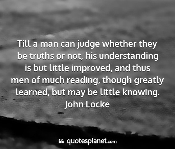 John locke - till a man can judge whether they be truths or...